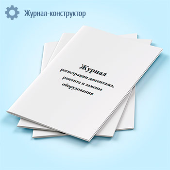 Журнал регистрации демонтажа, ремонта и замены оборудования
