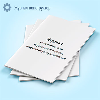Журнал учета отпусков по беременности и родам, отпусков по уходу за ребенком